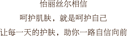 怡丽丝尔相信 呵护肌肤，就是呵护自己 让每一天的护肤，助你一路自信向前